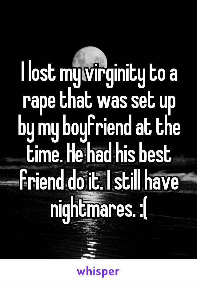 I lost my virginity to a rape that was set up by my boyfriend at the time. He had his best friend do it. I still have nightmares. :(