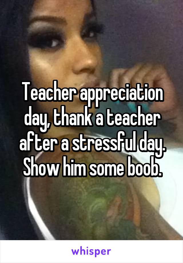 Teacher appreciation day, thank a teacher after a stressful day. Show him some boob.