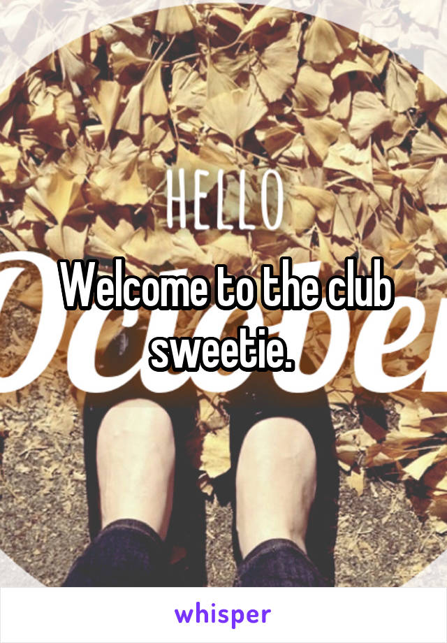 Welcome to the club sweetie. 