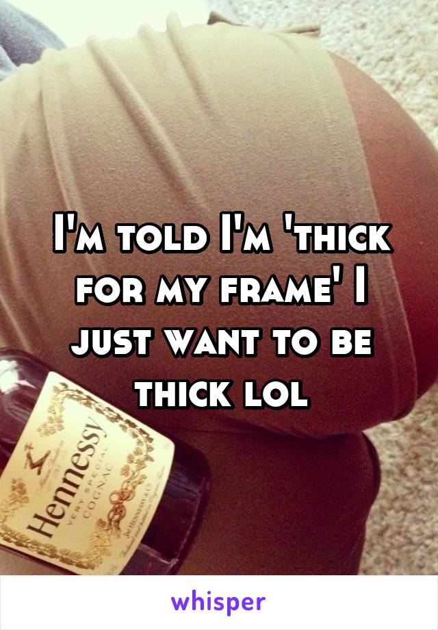 I'm told I'm 'thick for my frame' I just want to be thick lol