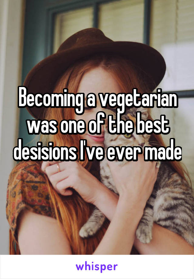 Becoming a vegetarian was one of the best desisions I've ever made 