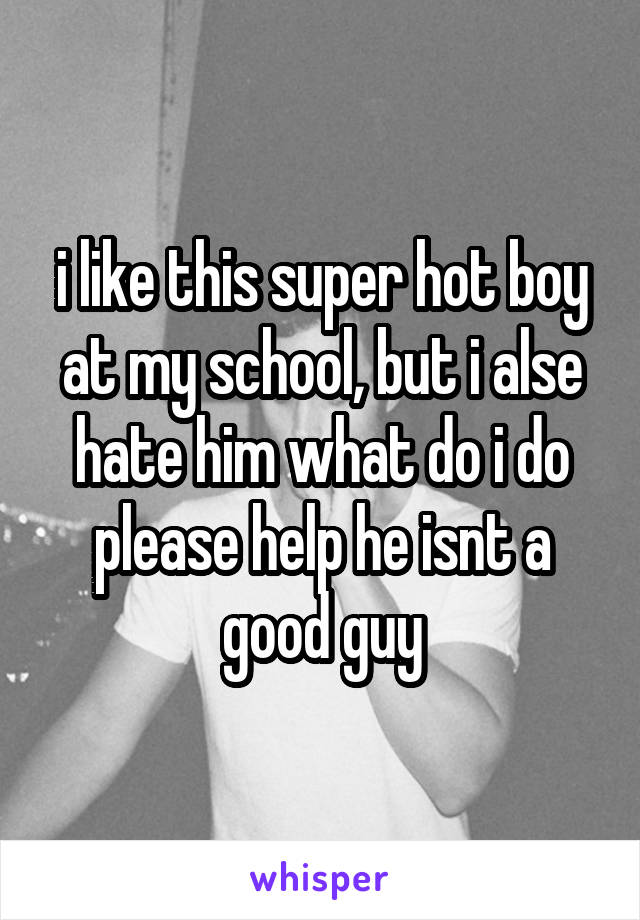 i like this super hot boy at my school, but i alse hate him what do i do please help he isnt a good guy