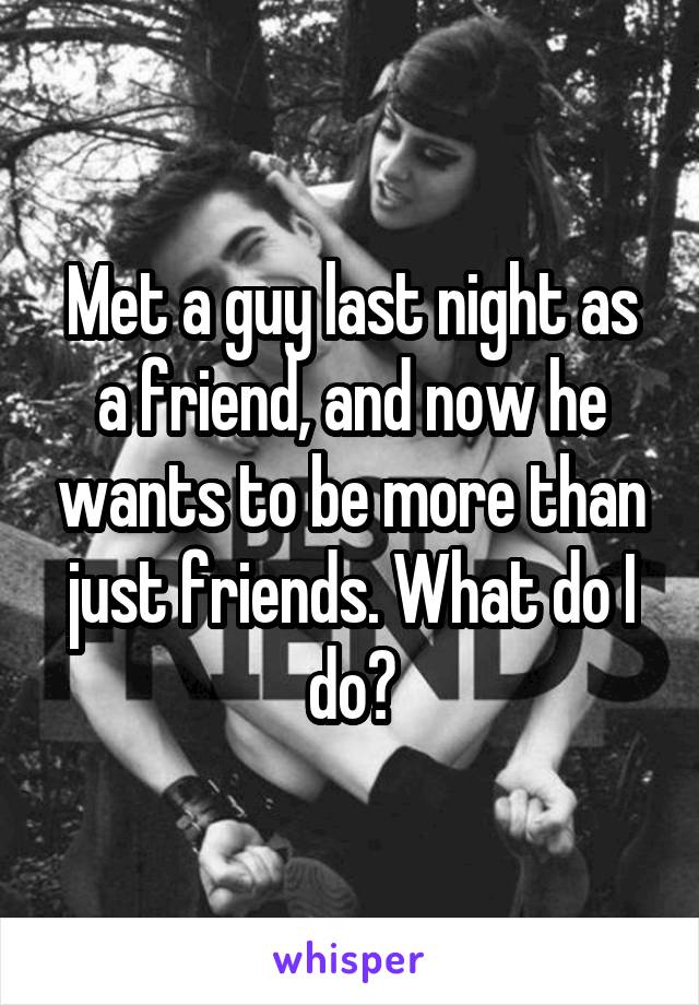 Met a guy last night as a friend, and now he wants to be more than just friends. What do I do?