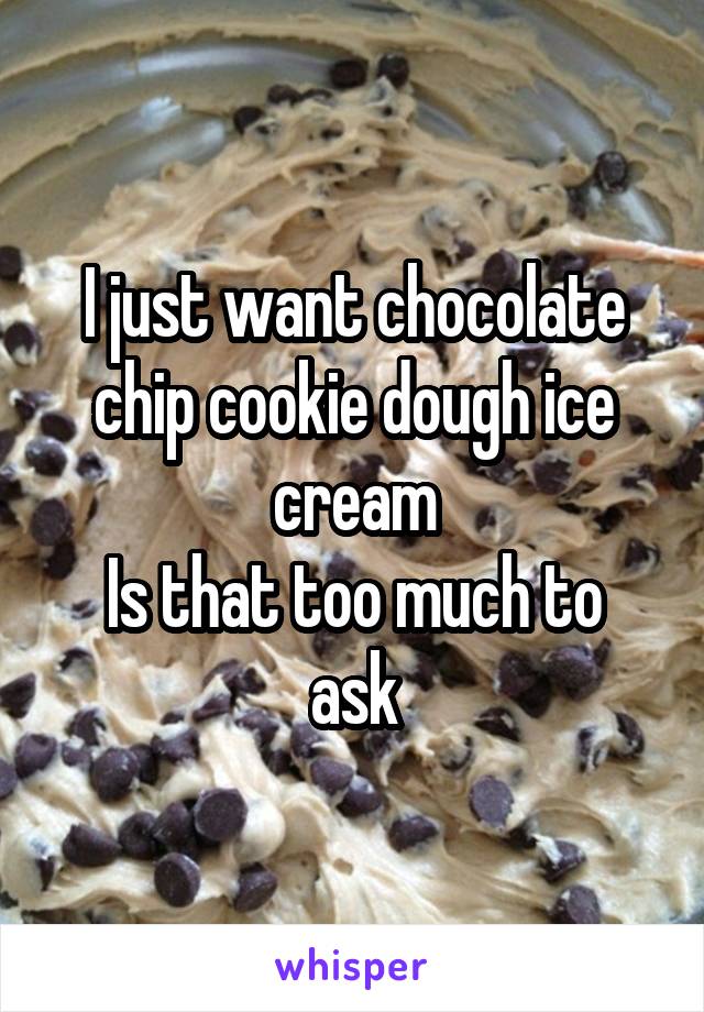 I just want chocolate chip cookie dough ice cream
Is that too much to ask