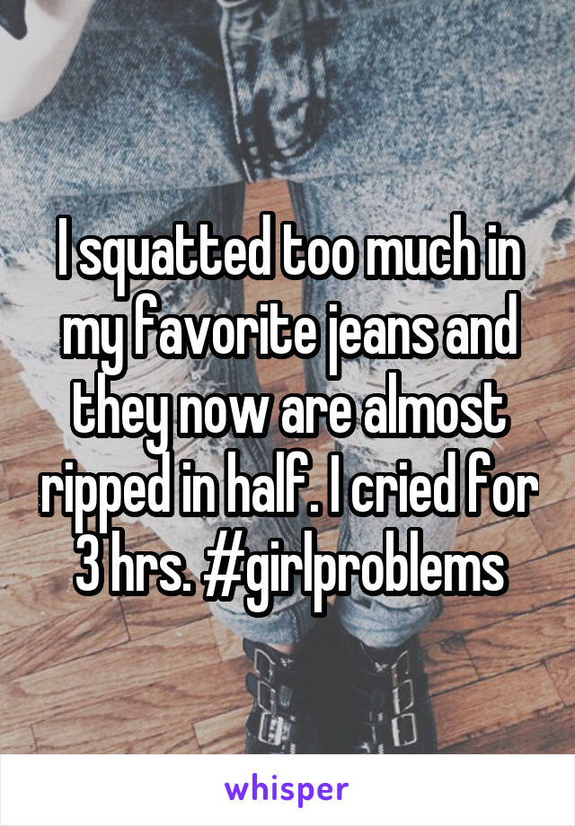 I squatted too much in my favorite jeans and they now are almost ripped in half. I cried for 3 hrs. #girlproblems