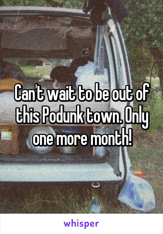 Can't wait to be out of this Podunk town. Only one more month!