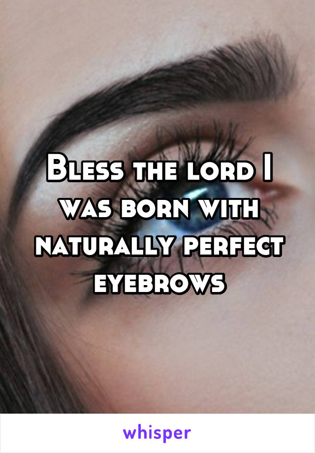 Bless the lord I was born with naturally perfect eyebrows