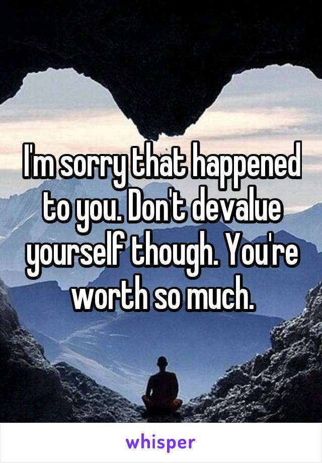 I'm sorry that happened to you. Don't devalue yourself though. You're worth so much.