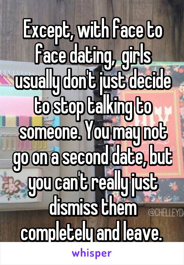 Except, with face to face dating,  girls usually don't just decide to stop talking to someone. You may not go on a second date, but you can't really just dismiss them completely and leave. 