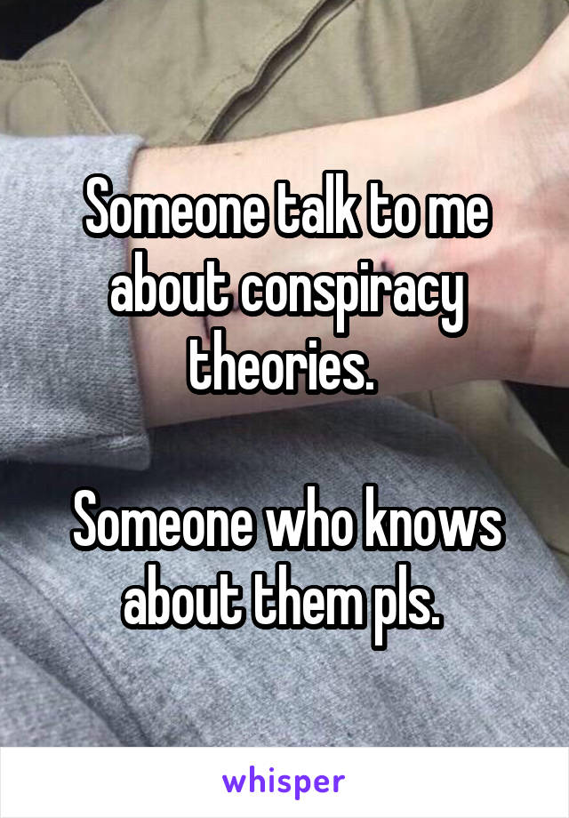 Someone talk to me about conspiracy theories. 

Someone who knows about them pls. 