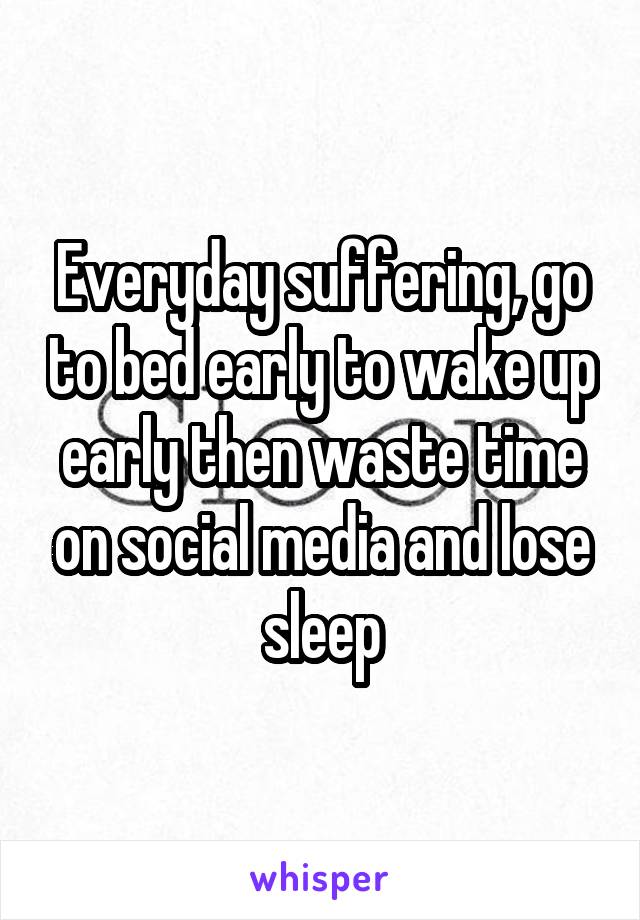 Everyday suffering, go to bed early to wake up early then waste time on social media and lose sleep