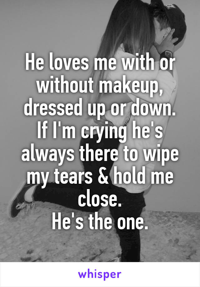 He loves me with or without makeup, dressed up or down.
If I'm crying he's always there to wipe my tears & hold me close.
He's the one.