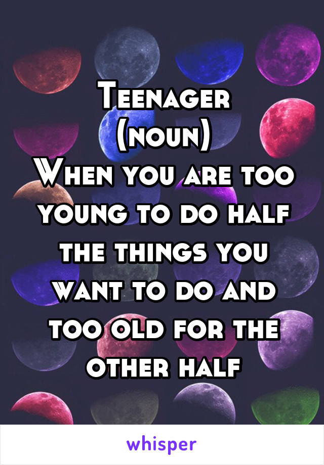 Teenager
(noun)
When you are too young to do half the things you want to do and too old for the other half