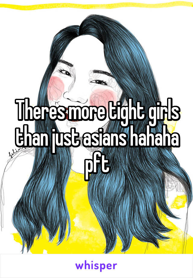 Theres more tight girls than just asians hahaha pft