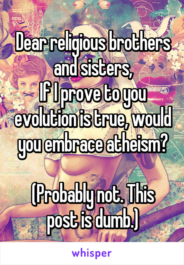 Dear religious brothers and sisters,
If I prove to you evolution is true, would you embrace atheism?

(Probably not. This post is dumb.)