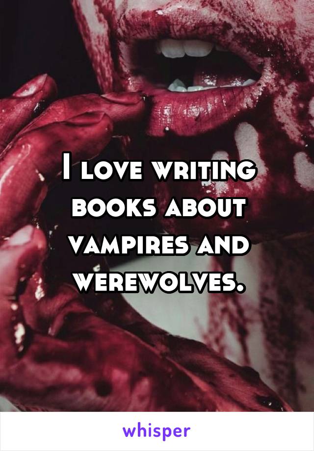 I love writing books about vampires and werewolves.