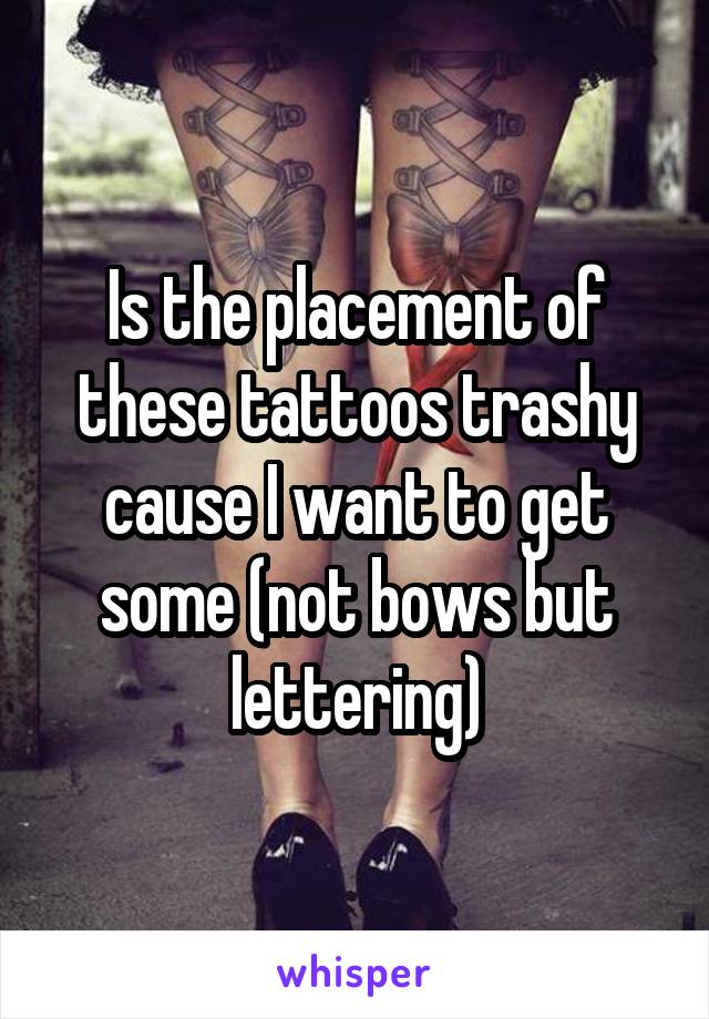 Is the placement of these tattoos trashy cause I want to get some (not bows but lettering)