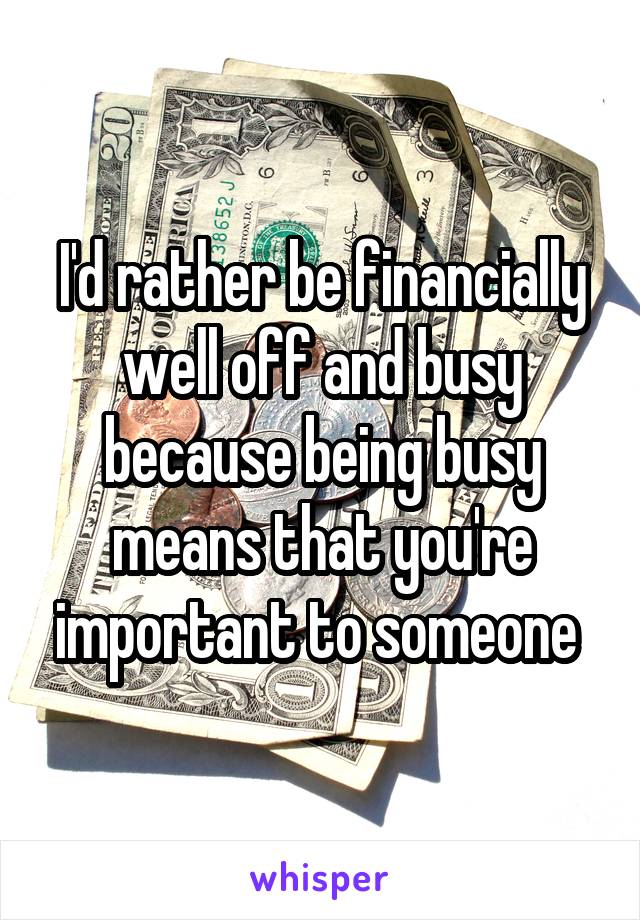 I'd rather be financially well off and busy because being busy means that you're important to someone 