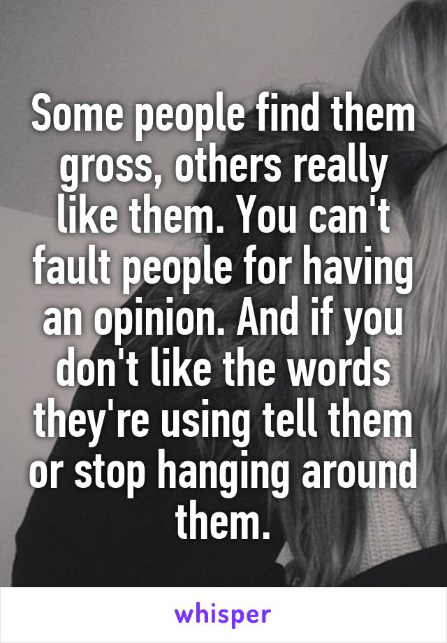 Some people find them gross, others really like them. You can't fault people for having an opinion. And if you don't like the words they're using tell them or stop hanging around them.