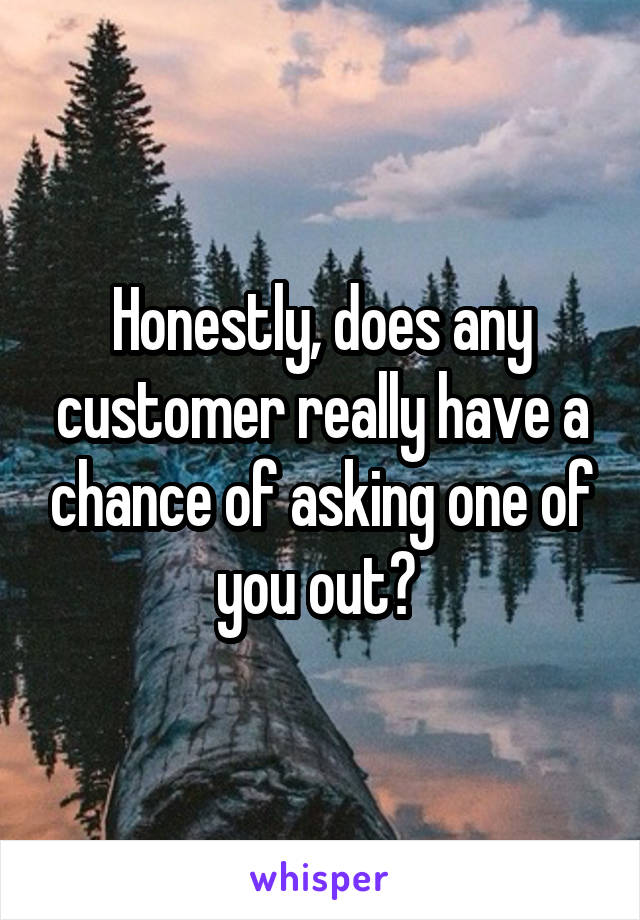 Honestly, does any customer really have a chance of asking one of you out? 