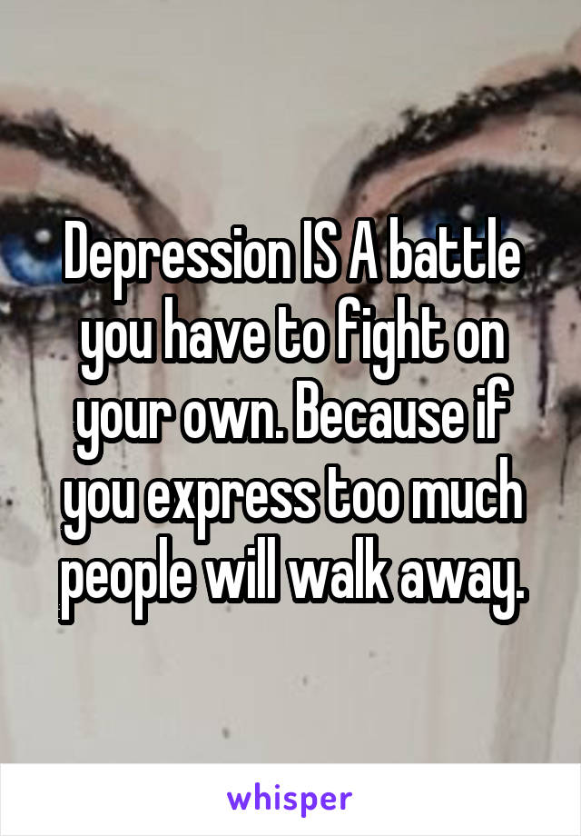 Depression IS A battle you have to fight on your own. Because if you express too much people will walk away.