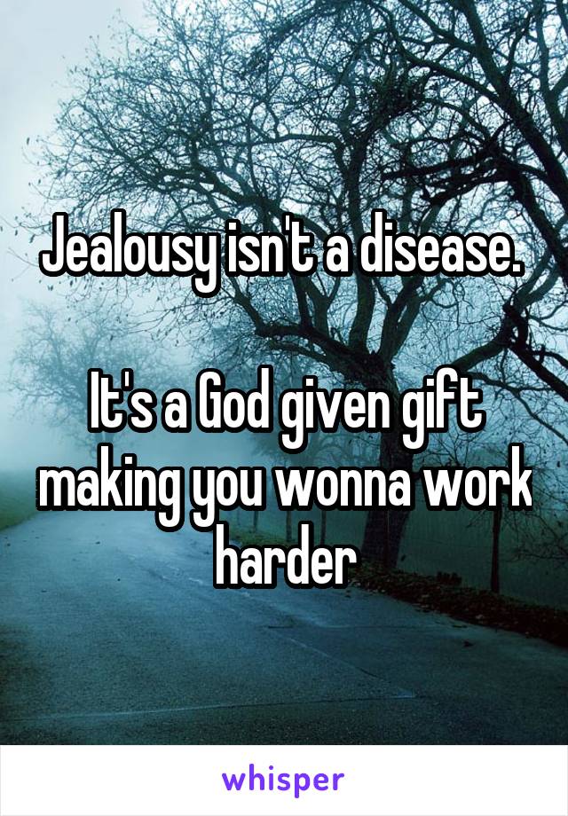 Jealousy isn't a disease. 

It's a God given gift making you wonna work  harder 