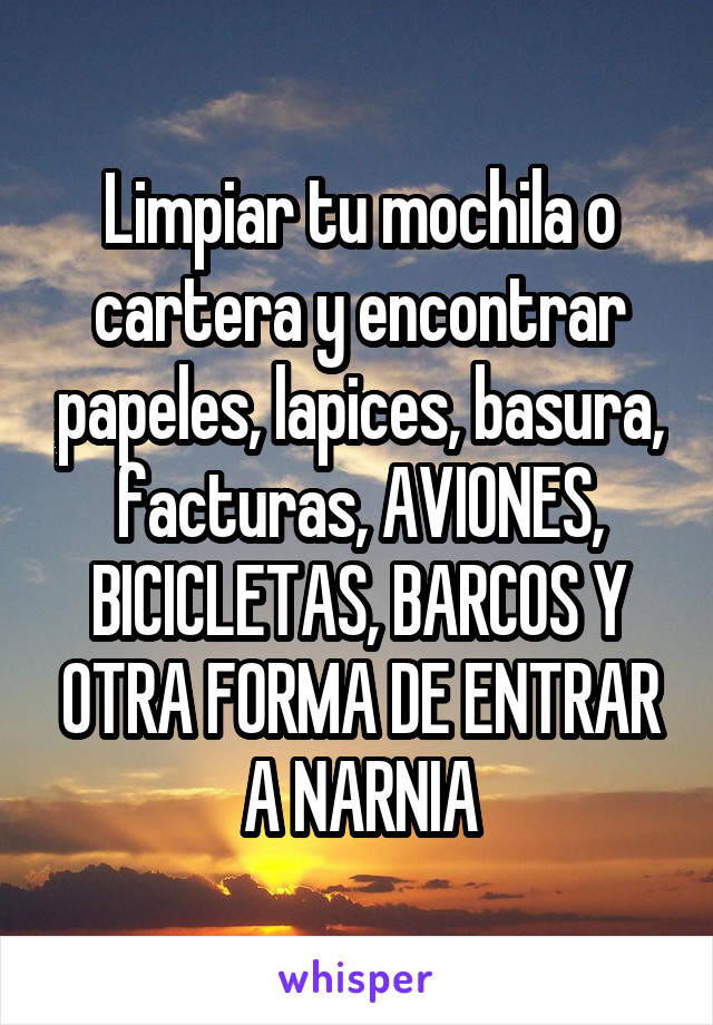 Limpiar tu mochila o cartera y encontrar papeles, lapices, basura, facturas, AVIONES, BICICLETAS, BARCOS Y OTRA FORMA DE ENTRAR A NARNIA