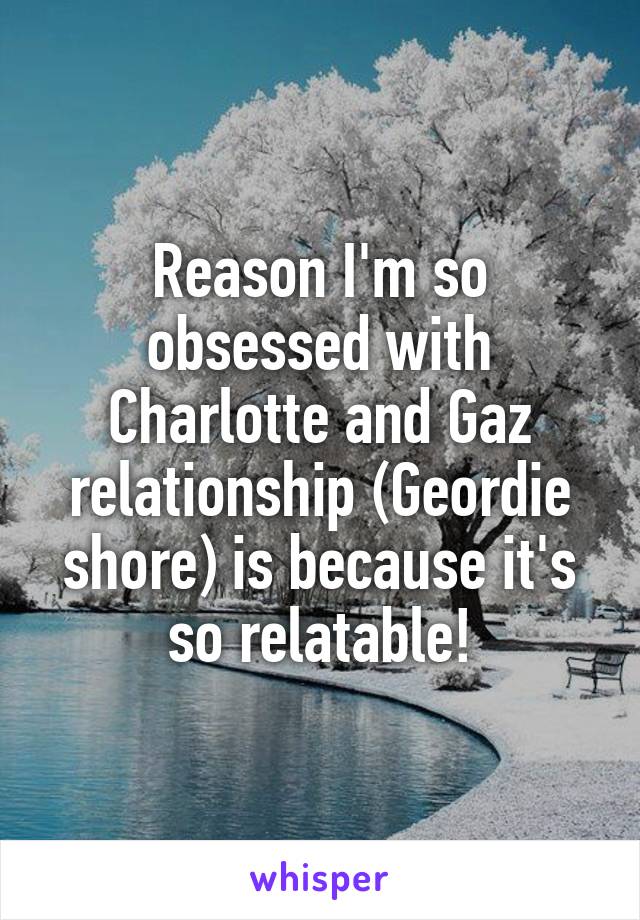 Reason I'm so obsessed with Charlotte and Gaz relationship (Geordie shore) is because it's so relatable!