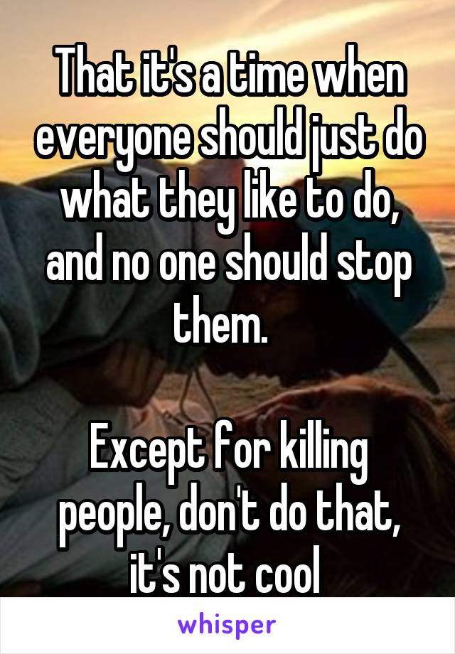 That it's a time when everyone should just do what they like to do, and no one should stop them.  

Except for killing people, don't do that, it's not cool 