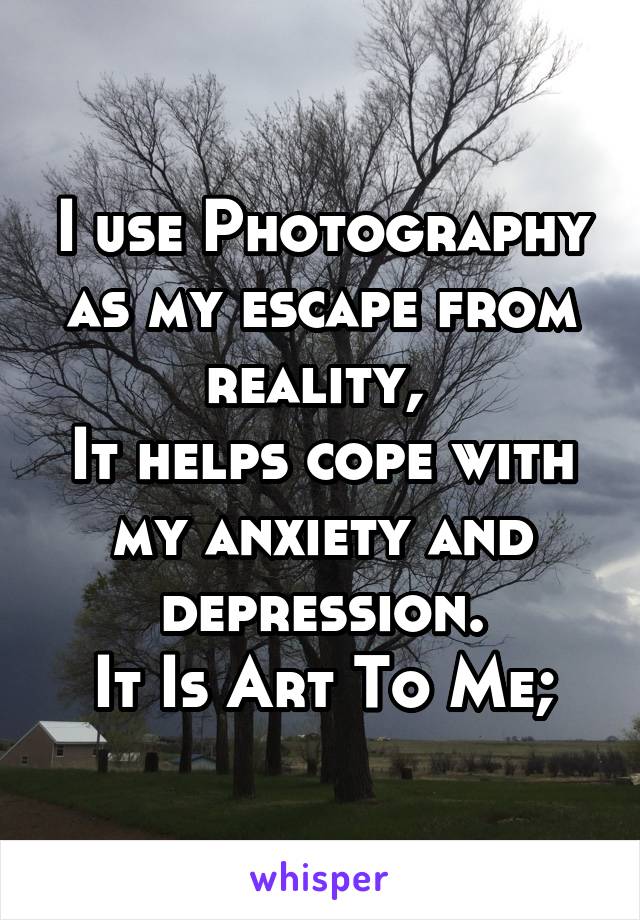 I use Photography as my escape from reality, 
It helps cope with my anxiety and depression.
It Is Art To Me;