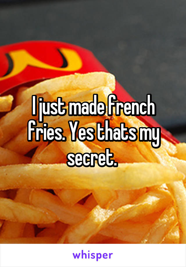 I just made french fries. Yes thats my secret. 