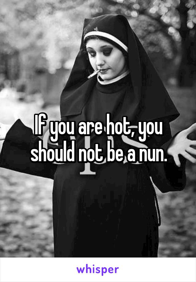 If you are hot, you should not be a nun.