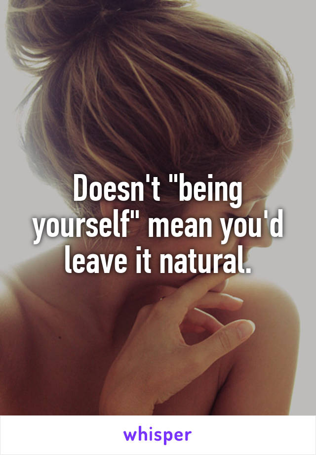 Doesn't "being yourself" mean you'd leave it natural.