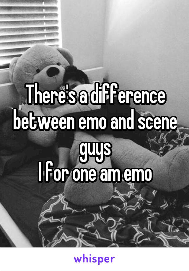 There's a difference between emo and scene guys
I for one am emo