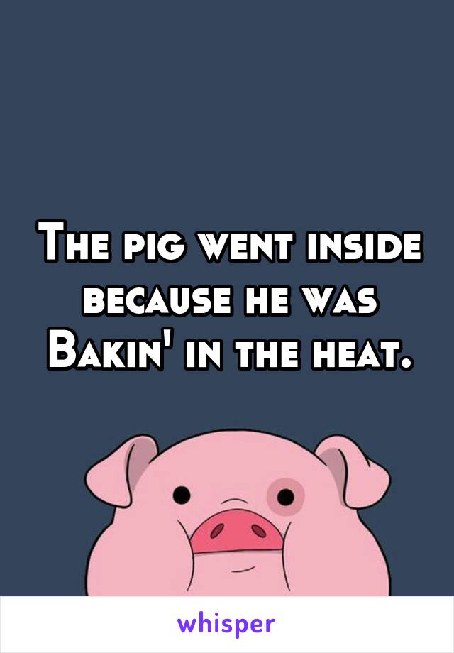 The pig went inside
because he was
Bakin' in the heat.   