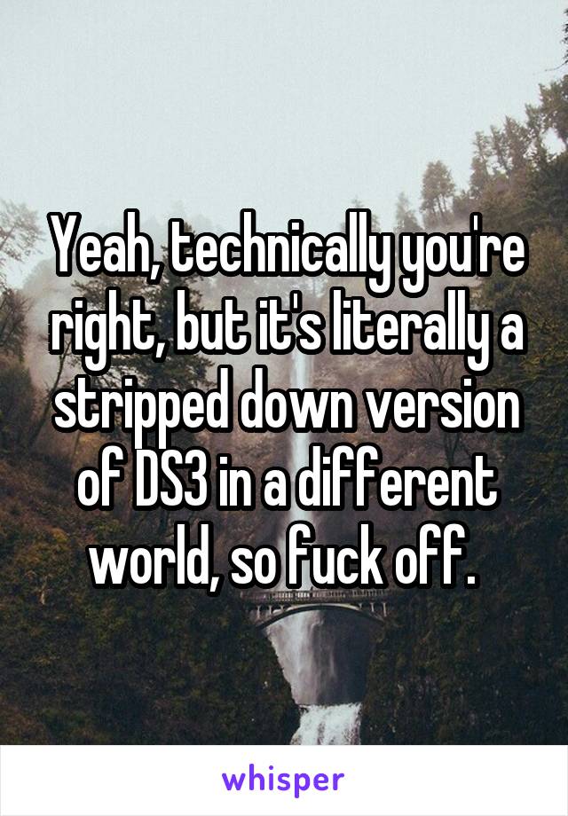 Yeah, technically you're right, but it's literally a stripped down version of DS3 in a different world, so fuck off. 