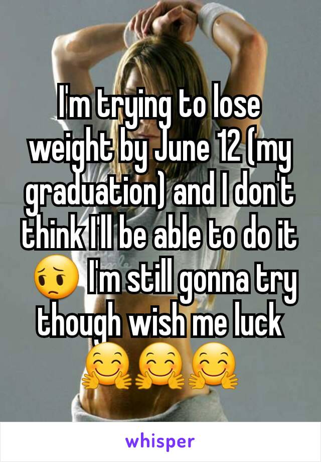 I'm trying to lose weight by June 12 (my graduation) and I don't think I'll be able to do it
 😔 I'm still gonna try though wish me luck 🤗🤗🤗