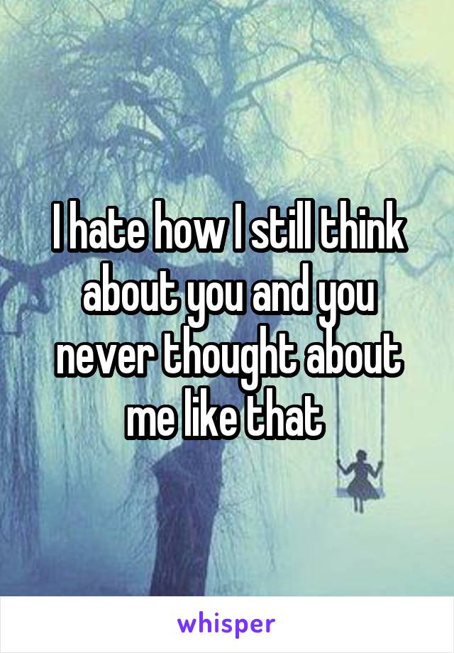 I hate how I still think about you and you never thought about me like that 