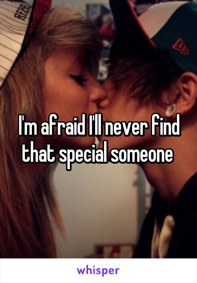 I'm afraid I'll never find that special someone 