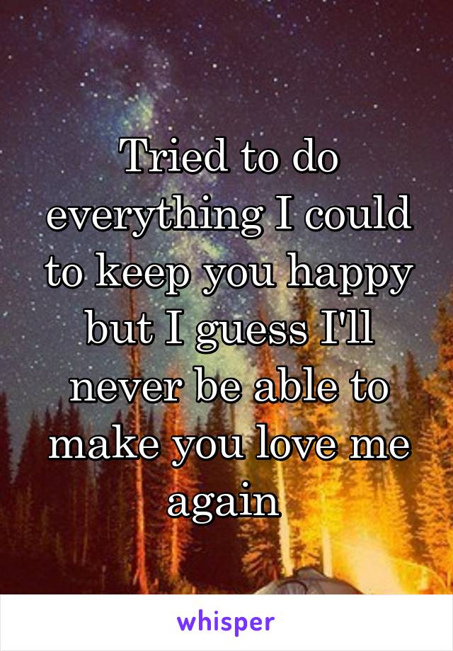 Tried to do everything I could to keep you happy but I guess I'll never be able to make you love me again 