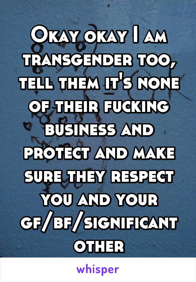 Okay okay I am transgender too, tell them it's none of their fucking business and protect and make sure they respect you and your gf/bf/significant other