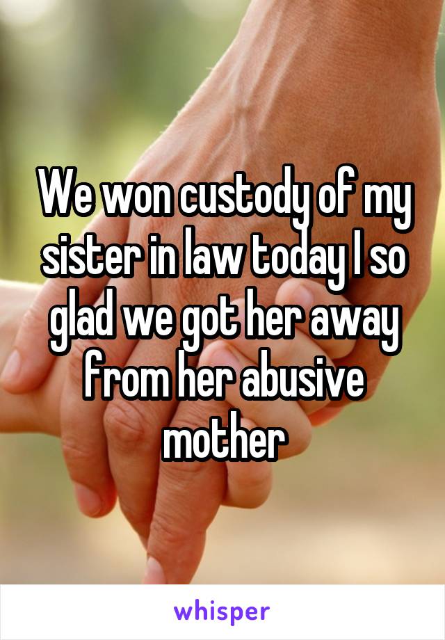 We won custody of my sister in law today I so glad we got her away from her abusive mother