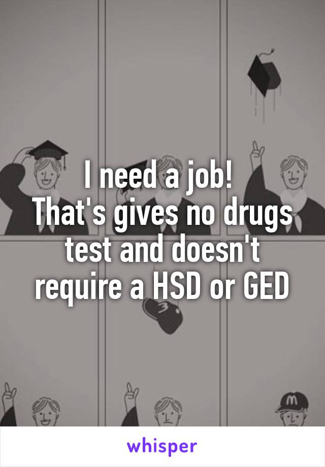 I need a job! 
That's gives no drugs test and doesn't require a HSD or GED