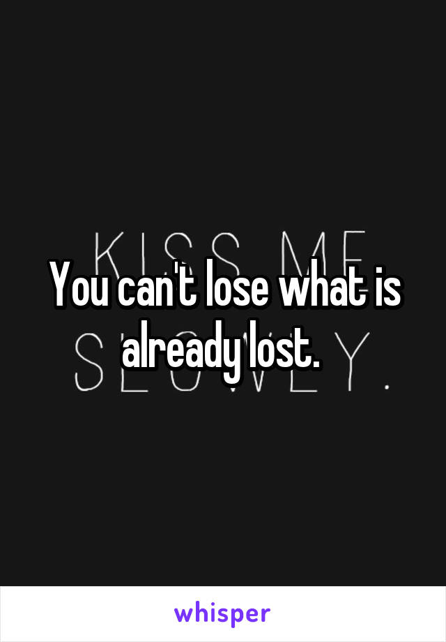 You can't lose what is already lost. 