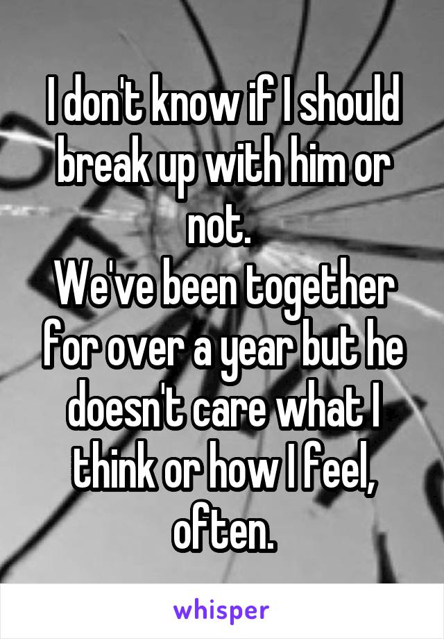 I don't know if I should break up with him or not. 
We've been together for over a year but he doesn't care what I think or how I feel, often.