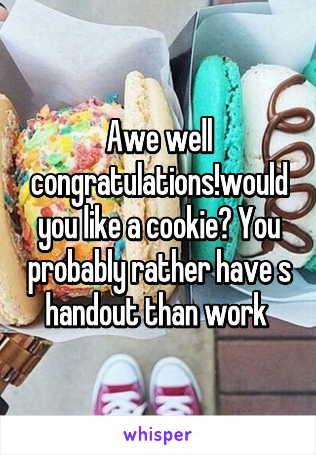 Awe well congratulations!would you like a cookie? You probably rather have s handout than work 