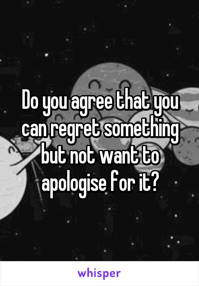 Do you agree that you can regret something but not want to apologise for it?