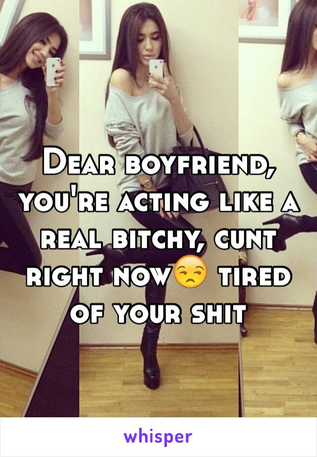 Dear boyfriend, you're acting like a real bitchy, cunt right now😒 tired of your shit 