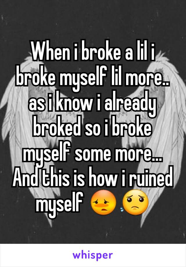 When i broke a lil i broke myself lil more.. as i know i already broked so i broke myself some more...
And this is how i ruined myself 😳😟