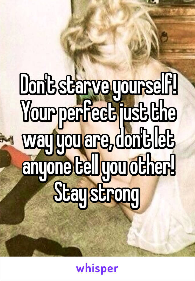 Don't starve yourself! Your perfect just the way you are, don't let anyone tell you other! Stay strong 